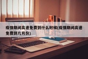 疫情期间高速免费到什么时候(疫情期间高速免费到几月份)