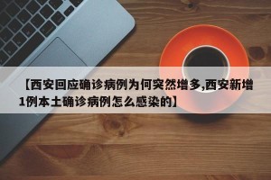 【西安回应确诊病例为何突然增多,西安新增1例本土确诊病例怎么感染的】