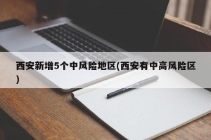 西安新增5个中风险地区(西安有中高风险区)