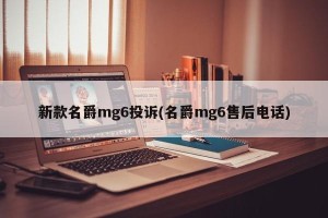 新款名爵mg6投诉(名爵mg6售后电话)
