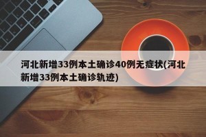 河北新增33例本土确诊40例无症状(河北新增33例本土确诊轨迹)