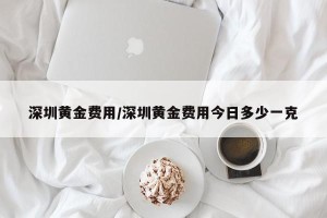 深圳黄金费用/深圳黄金费用今日多少一克