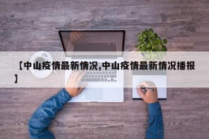 【中山疫情最新情况,中山疫情最新情况播报】
