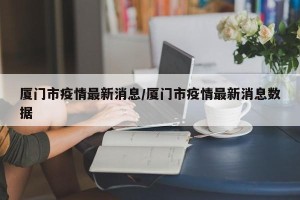 厦门市疫情最新消息/厦门市疫情最新消息数据
