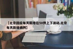 【北京回应每天新增在50例上下波动,北京每天新增病例】