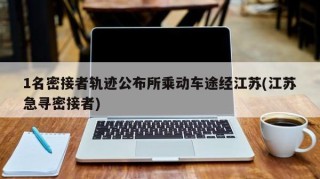 1名密接者轨迹公布所乘动车途经江苏(江苏急寻密接者)