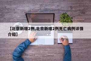 【北京新增2例,北京新增2例死亡病例详情介绍】
