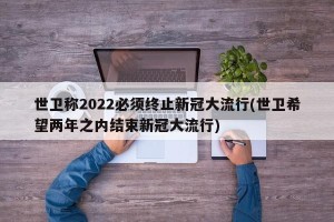 世卫称2022必须终止新冠大流行(世卫希望两年之内结束新冠大流行)