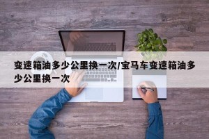 变速箱油多少公里换一次/宝马车变速箱油多少公里换一次