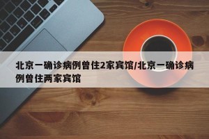 北京一确诊病例曾住2家宾馆/北京一确诊病例曾住两家宾馆