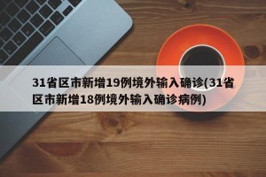 31省区市新增19例境外输入确诊(31省区市新增18例境外输入确诊病例)