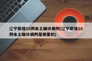 辽宁新增18例本土确诊病例(辽宁新增18例本土确诊病例是哪里的)