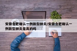 安徽合肥确认一例新型肺炎/安徽合肥确认一例新型肺炎是真的吗