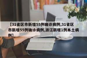 【31省区市新增55例确诊病例,31省区市新增55例确诊病例,浙江新增1例本土病例】