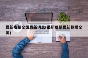 最新疫情全国最新消息(最新疫情最新数据全国)