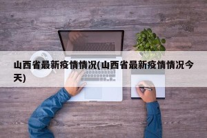 山西省最新疫情情况(山西省最新疫情情况今天)