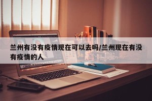 兰州有没有疫情现在可以去吗/兰州现在有没有疫情的人