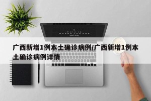 广西新增1例本土确诊病例/广西新增1例本土确诊病例详情