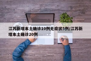 江苏新增本土确诊10例无症状5例/江苏新增本土确诊20例