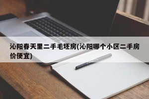 沁阳春天里二手毛坯房(沁阳哪个小区二手房价便宜)