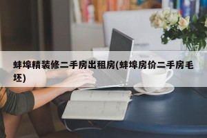 蚌埠精装修二手房出租房(蚌埠房价二手房毛坯)