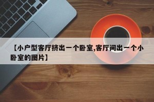 【小户型客厅挤出一个卧室,客厅间出一个小卧室的图片】