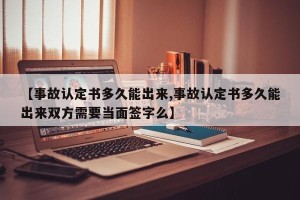 【事故认定书多久能出来,事故认定书多久能出来双方需要当面签字么】