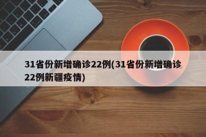 31省份新增确诊22例(31省份新增确诊22例新疆疫情)