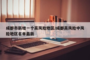 成都市新增一个高风险地区/成都高风险中风险地区名单最新