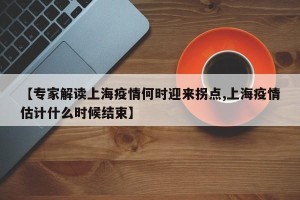 【专家解读上海疫情何时迎来拐点,上海疫情估计什么时候结束】