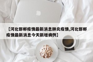 【河北邯郸疫情最新消息肺炎疫情,河北邯郸疫情最新消息今天新增病例】