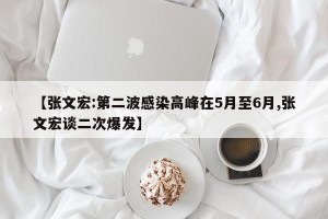 【张文宏:第二波感染高峰在5月至6月,张文宏谈二次爆发】