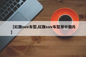 【红旗suv车型,红旗suv车型报价图片】