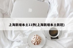 上海新增本土11例(上海新增本土新冠)