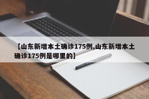 【山东新增本土确诊175例,山东新增本土确诊175例是哪里的】