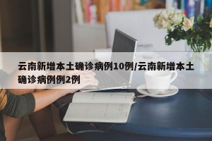 云南新增本土确诊病例10例/云南新增本土确诊病例例2例
