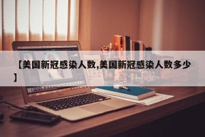 【美国新冠感染人数,美国新冠感染人数多少】