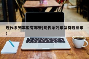 现代系列车型有哪些(现代系列车型有哪些车)
