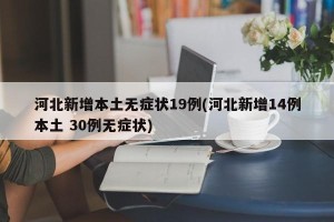 河北新增本土无症状19例(河北新增14例本土 30例无症状)