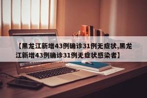 【黑龙江新增43例确诊31例无症状,黑龙江新增43例确诊31例无症状感染者】