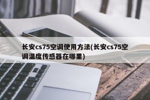 长安cs75空调使用方法(长安cs75空调温度传感器在哪里)