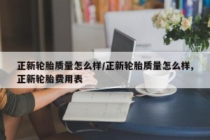 正新轮胎质量怎么样/正新轮胎质量怎么样,正新轮胎费用表