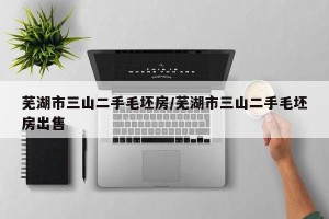 芜湖市三山二手毛坯房/芜湖市三山二手毛坯房出售