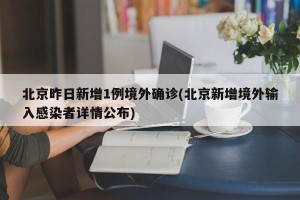 北京昨日新增1例境外确诊(北京新增境外输入感染者详情公布)
