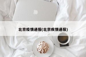 北京疫情通报(北京疾情通报)