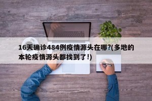 16天确诊484例疫情源头在哪?(多地的本轮疫情源头都找到了!)