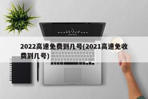 2022高速免费到几号(2021高速免收费到几号)