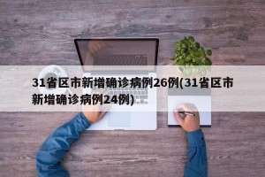31省区市新增确诊病例26例(31省区市新增确诊病例24例)
