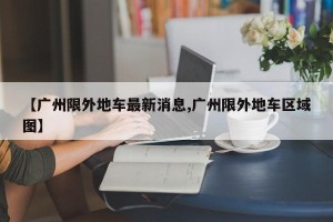 【广州限外地车最新消息,广州限外地车区域图】