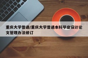 重庆大学普通/重庆大学普通本科毕业设计论文管理办法修订